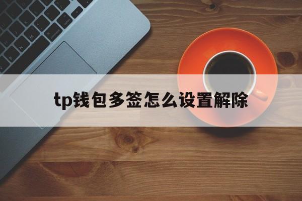 tp钱包多签怎么设置解除的简单介绍