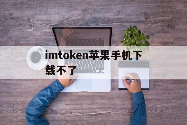 imtoken苹果手机下载不了的简单介绍