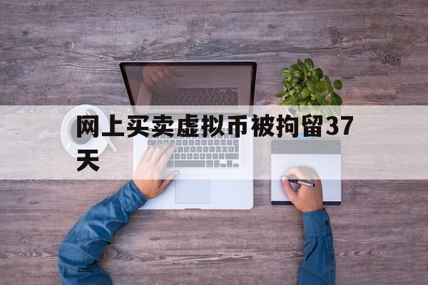 网上买卖虚拟币被拘留37天-网上买卖虚拟币被刑警抓了会关多久