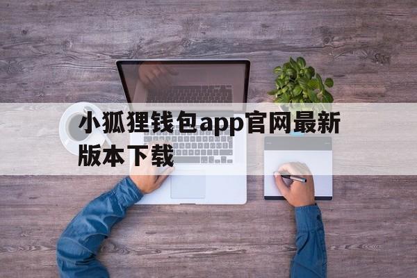 小狐狸钱包app官网最新版本下载的简单介绍