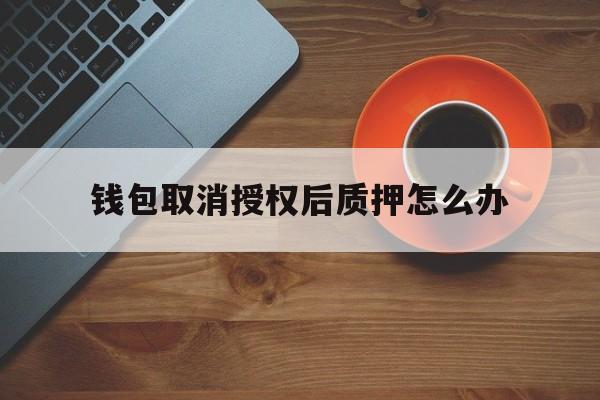 钱包取消授权后质押怎么办-钱包取消授权后质押怎么办手续