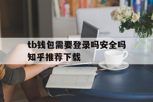 tb钱包需要登录吗安全吗知乎推荐下载-tb钱包需要登录吗安全吗知乎推荐下载什么