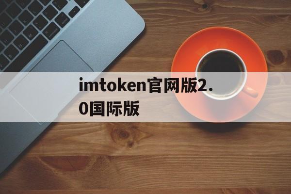 关于imtoken官网版2.0国际版的信息