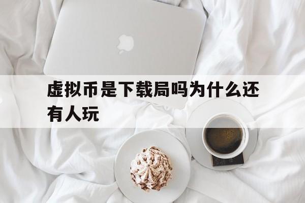 虚拟币是下载局吗为什么还有人玩的简单介绍