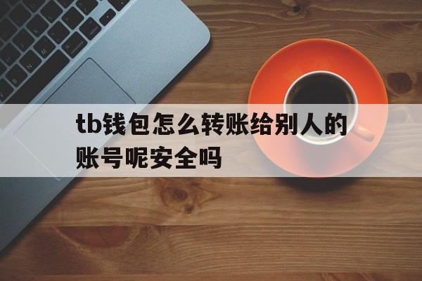 tb钱包怎么转账给别人的账号呢安全吗-tb钱包怎么转账给别人的账号呢安全吗苹果
