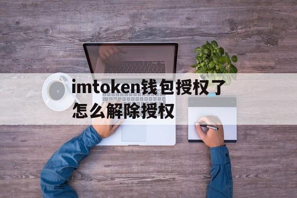 关于imtoken钱包授权了怎么解除授权的信息