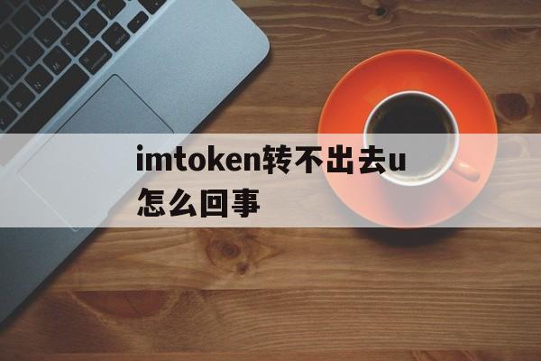 包含imtoken转不出去u怎么回事的词条