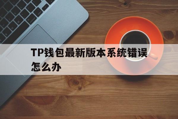 关于TP钱包最新版本系统错误怎么办的信息