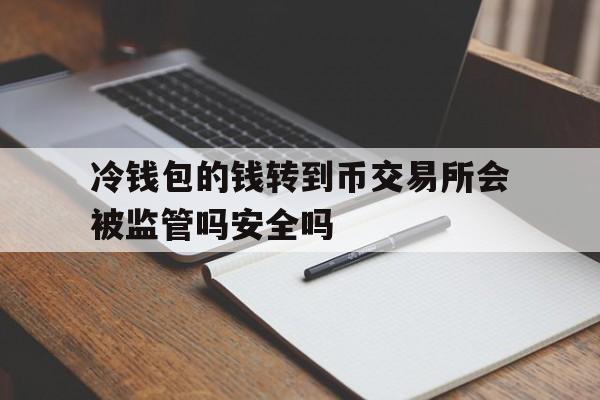 冷钱包的钱转到币交易所会被监管吗安全吗-冷钱包的钱转到币交易所会被监管吗安全吗知乎