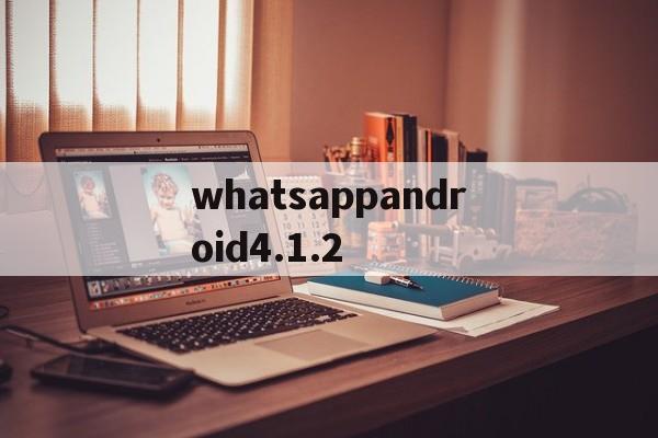 关于whatsappandroid4.1.2的信息