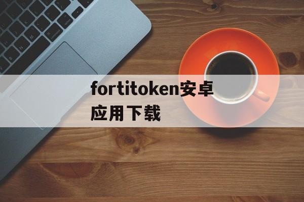 fortitoken安卓应用下载-fortitokenmobile下载