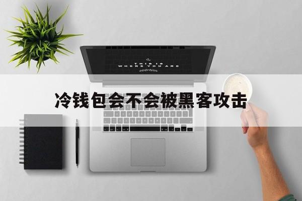 冷钱包会不会被黑客攻击-冷钱包会不会被黑客攻击呀