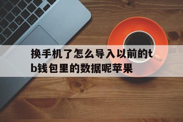 换手机了怎么导入以前的tb钱包里的数据呢苹果-换手机了怎么导入以前的tb钱包里的数据呢苹果13