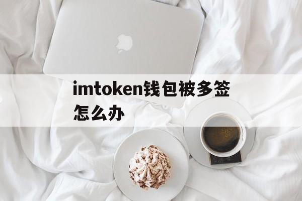 imtoken钱包被多签怎么办的简单介绍