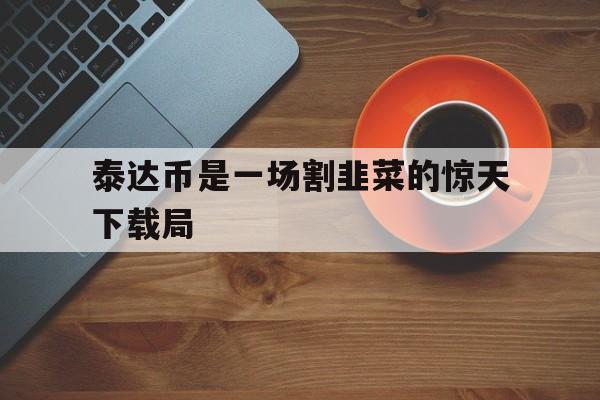 泰达币是一场割韭菜的惊天下载局的简单介绍