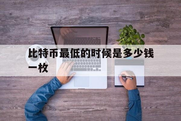 比特币最低的时候是多少钱一枚-比特币最低的时候是多少钱一枚现价