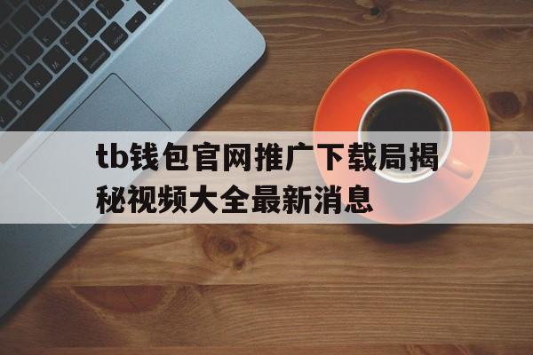 tb钱包官网推广下载局揭秘视频大全最新消息的简单介绍