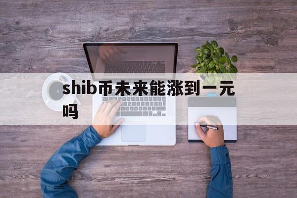 shib币未来能涨到一元吗-shib币未来能涨到一元吗是真的吗