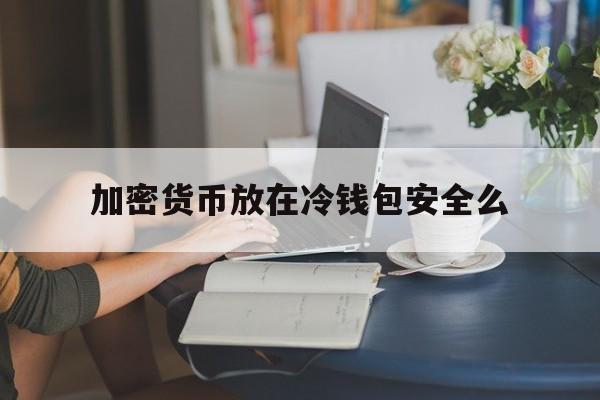 加密货币放在冷钱包安全么-加密货币放在冷钱包安全么可靠吗