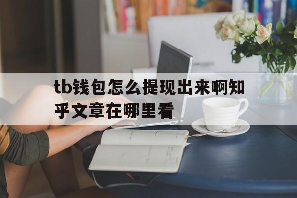 tb钱包怎么提现出来啊知乎文章在哪里看-tb钱包怎么提现出来啊知乎文章在哪里看到