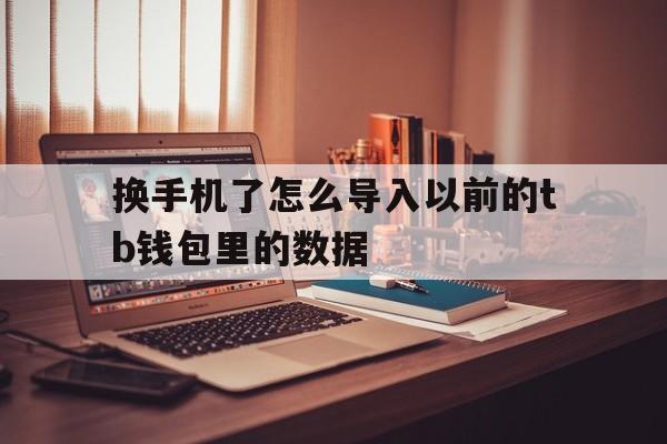 换手机了怎么导入以前的tb钱包里的数据-换手机了怎么导入以前的tb钱包里的数据呢