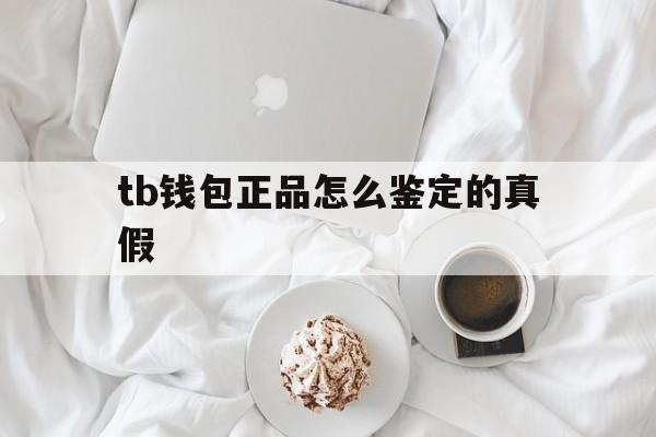 tb钱包正品怎么鉴定的真假-tb钱包正品怎么鉴定的真假视频