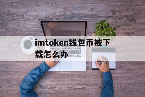 关于imtoken钱包币被下载怎么办的信息