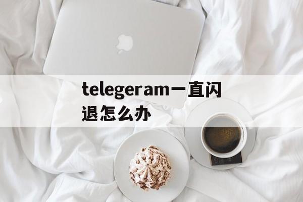 telegeram一直闪退怎么办-telegram一直connecting