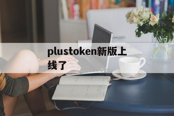 plustoken新版上线了-plustoken新版上线了2023年官方