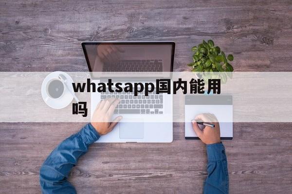 whatsapp国内能用吗-whatsapp国内能用吗 工作
