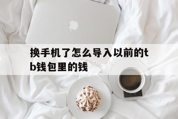 换手机了怎么导入以前的tb钱包里的钱-换手机了怎么导入以前的tb钱包里的钱呢