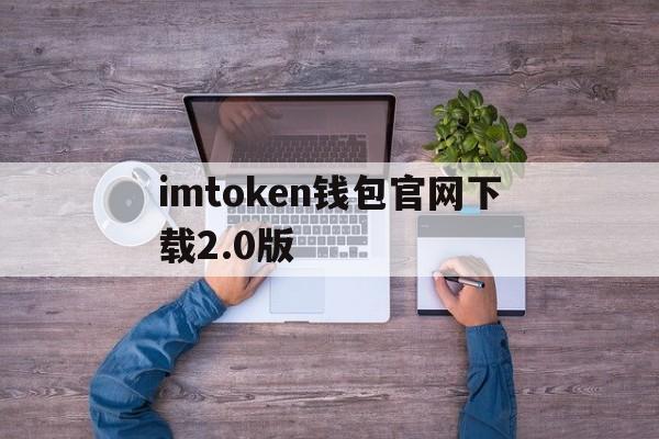 包含imtoken钱包官网下载2.0版的词条