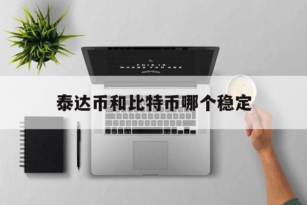 泰达币和比特币哪个稳定-比特币 泰达币 以太币 什么关系