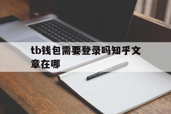 tb钱包需要登录吗知乎文章在哪-tb钱包需要登录吗知乎文章在哪找