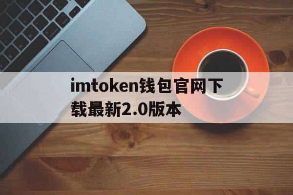 包含imtoken钱包官网下载最新2.0版本的词条