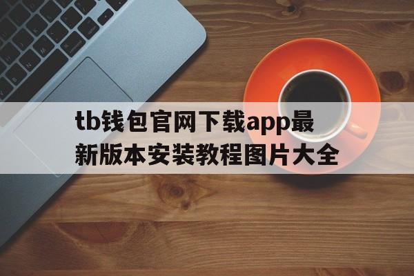 tb钱包官网下载app最新版本安装教程图片大全的简单介绍
