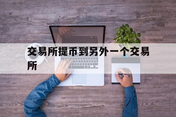 交易所提币到另外一个交易所-交易所提币到另外一个交易所怎么办