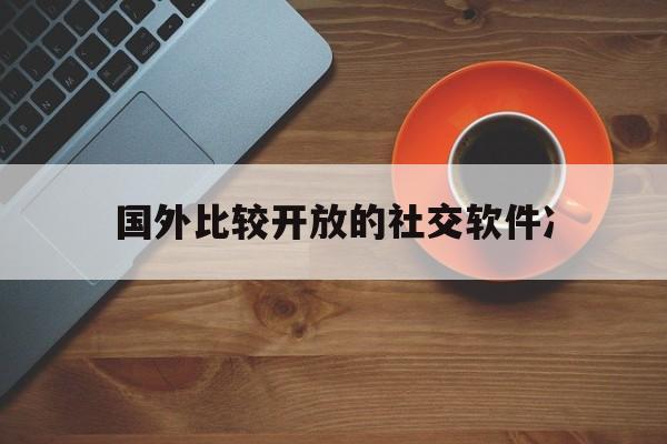 国外比较开放的社交软件冫的简单介绍