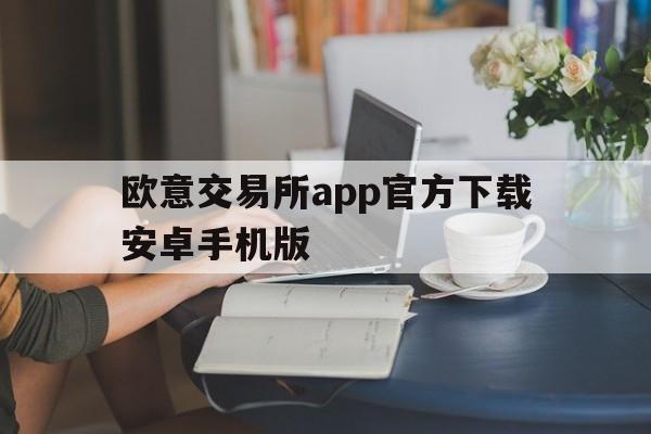 欧意交易所app官方下载安卓手机版-欧意交易所app官方下载安卓手机版安装