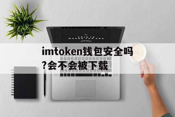 imtoken钱包安全吗?会不会被下载的简单介绍
