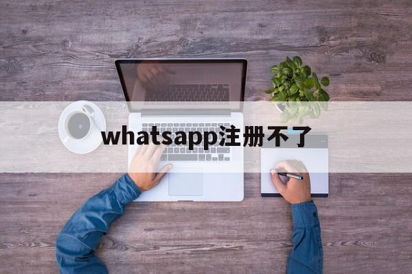whatsapp注册不了-whatsapp注册不了一般什么原因