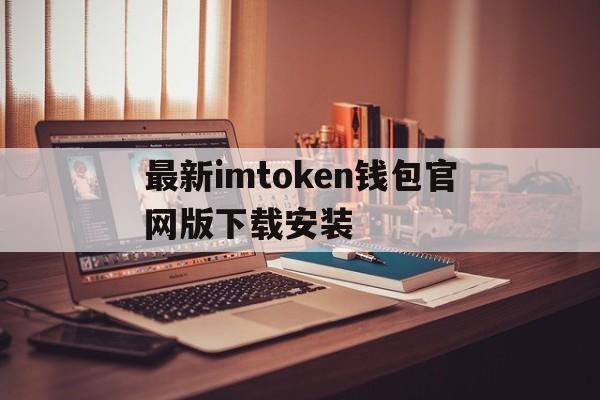 最新imtoken钱包官网版下载安装的简单介绍