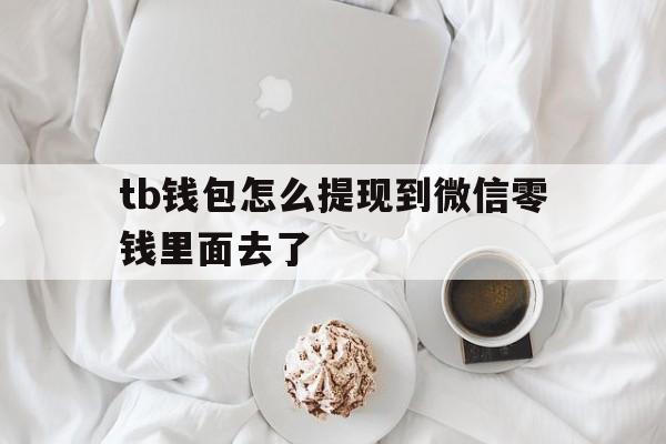 tb钱包怎么提现到微信零钱里面去了-tb钱包怎么提现到微信零钱里面去了没