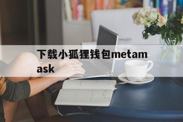 下载小狐狸钱包metamask-metamask小狐狸钱包安装包