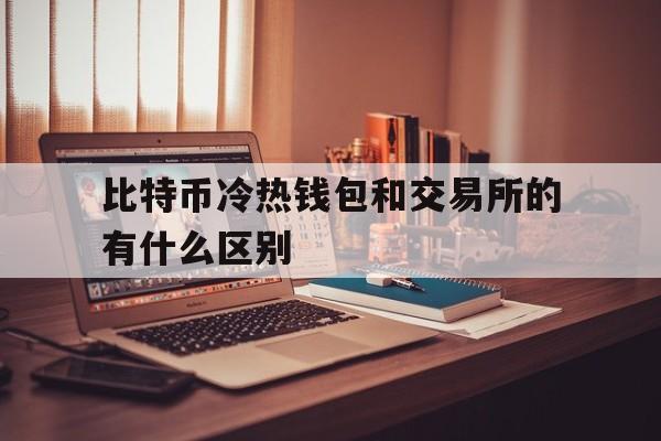 比特币冷热钱包和交易所的有什么区别-比特币冷热钱包和交易所的有什么区别吗