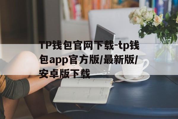 TP钱包官网下载-tp钱包app官方版/最新版/安卓版下载的简单介绍
