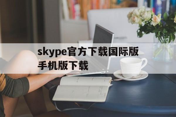 skype官方下载国际版手机版下载-skype官方下载 国际版手机版下载