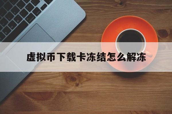 虚拟币下载卡冻结怎么解冻-虚拟币账户被冻结了可以解冻嘛