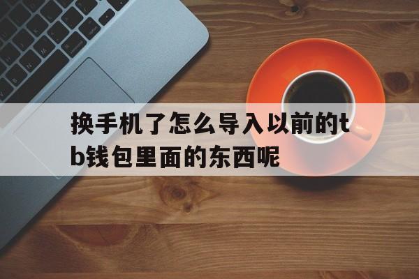 换手机了怎么导入以前的tb钱包里面的东西呢-换手机了怎么导入以前的tb钱包里面的东西呢视频