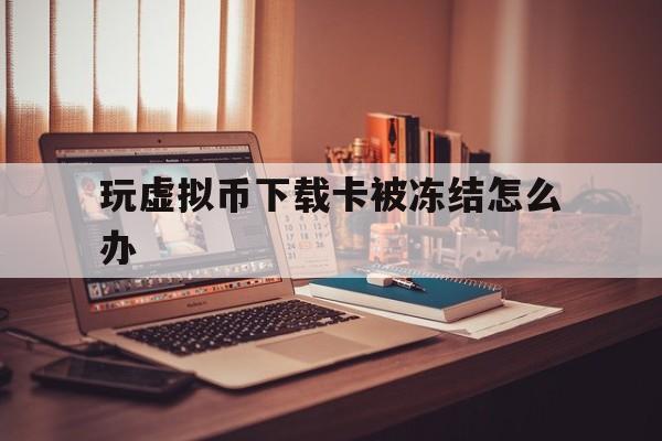 玩虚拟币下载卡被冻结怎么办-玩虚拟币下载卡被冻结怎么办呢